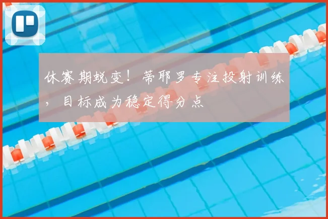 休赛期蜕变！蒂耶罗专注投射训练，目标成为稳定得分点