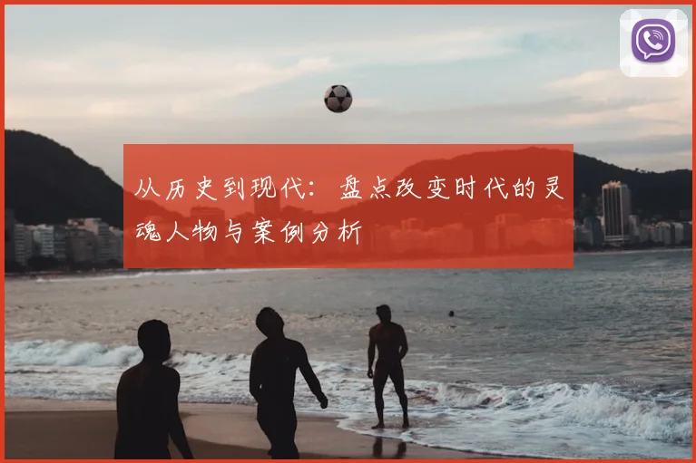从历史到现代：盘点改变时代的灵魂人物与案例分析
