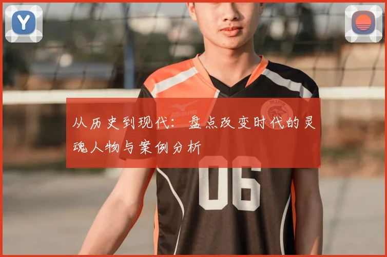 从历史到现代：盘点改变时代的灵魂人物与案例分析