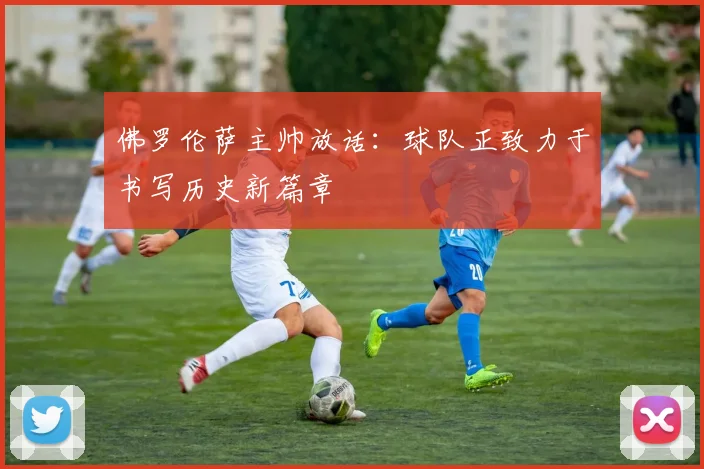 佛罗伦萨主帅放话：球队正致力于书写历史新篇章