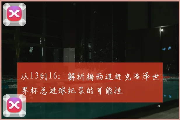 从13到16:解析梅西追赶克洛泽世界杯总进球纪录的可能性