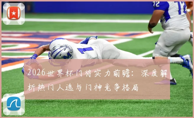 2026世界杯门将实力前瞻：深度解析热门人选与门神竞争格局