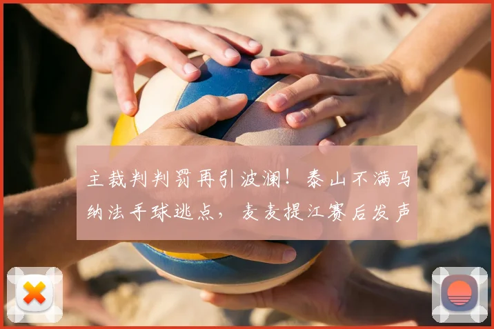 主裁判判罚再引波澜！泰山不满马纳法手球逃点，麦麦提江赛后发声