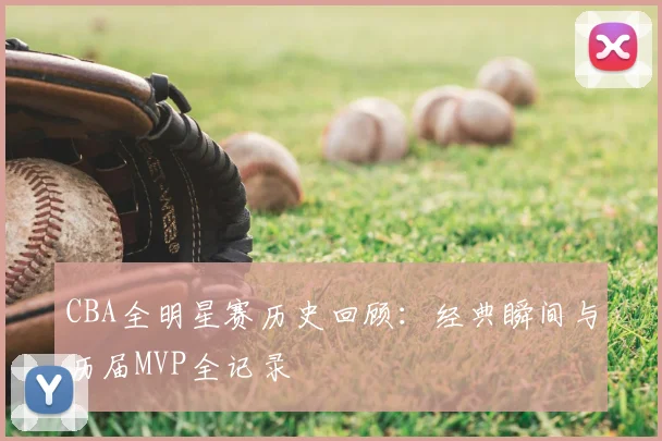 CBA全明星赛历史回顾：经典瞬间与历届MVP全记录