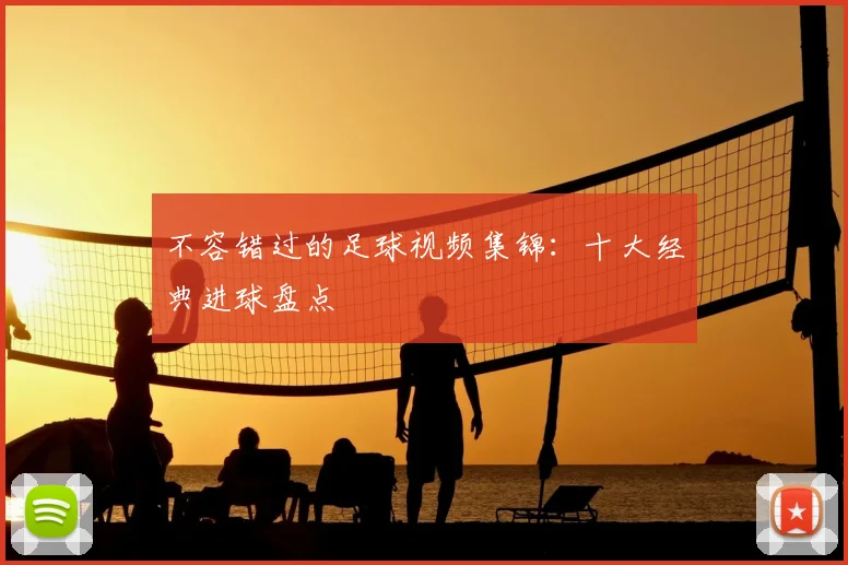 不容错过的足球视频集锦:十大经典进球盘点