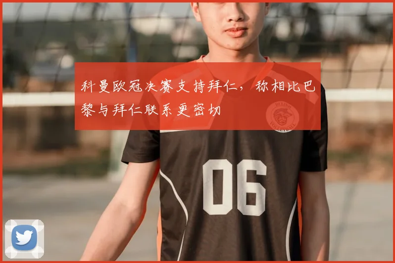科曼欧冠决赛支持拜仁，称相比巴黎与拜仁联系更密切