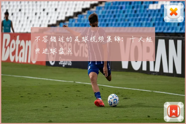 不容错过的足球视频集锦：十大经典进球盘点