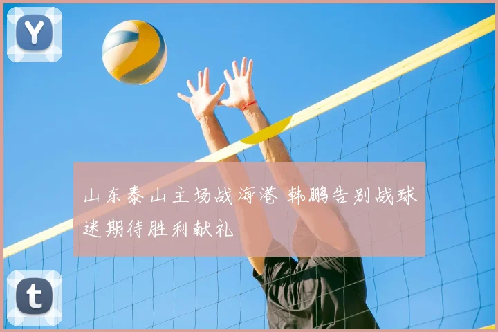 山东泰山主场战海港 韩鹏告别战球迷期待胜利献礼