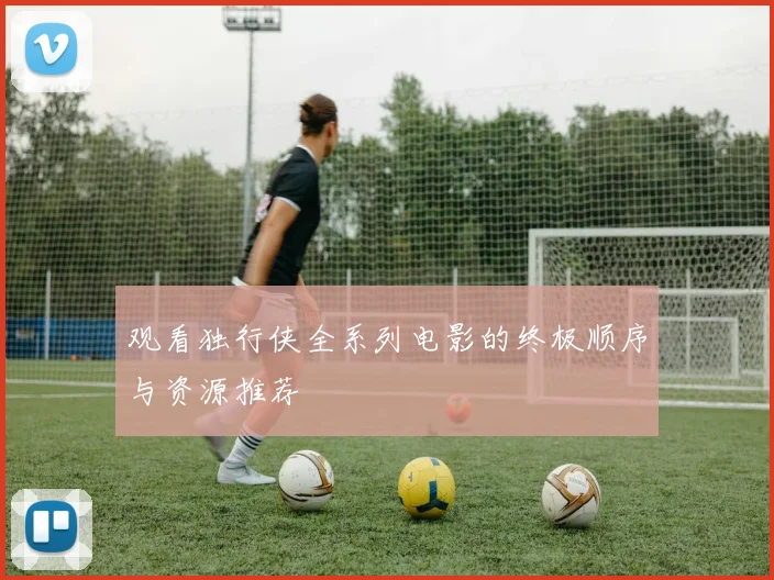 观看独行侠全系列电影的终极顺序与资源推荐