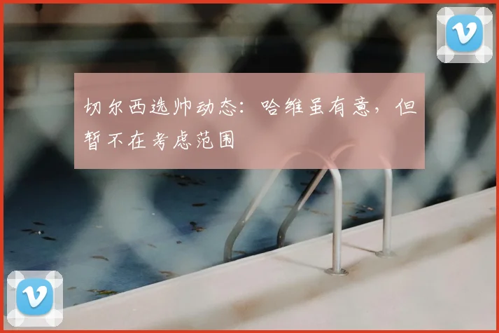 切尔西选帅动态：哈维虽有意，但暂不在考虑范围