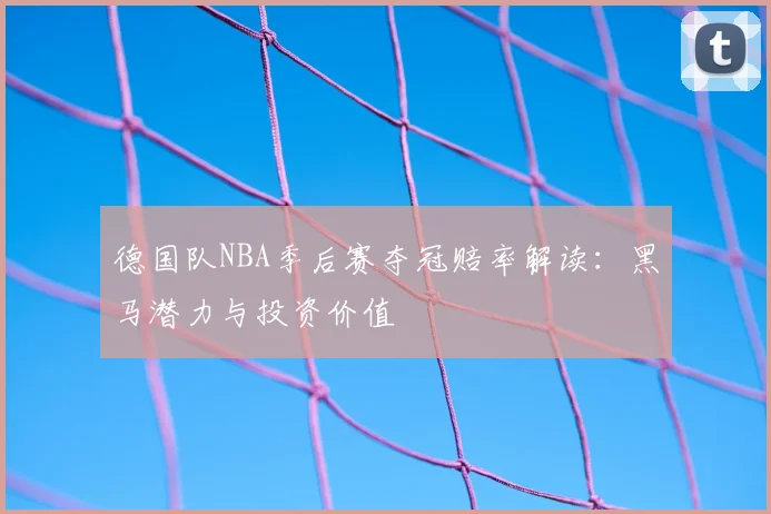 德国队NBA季后赛夺冠赔率解读:黑马潜力与投资价值
