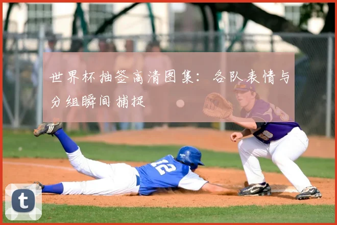世界杯抽签高清图集：各队表情与分组瞬间捕捉