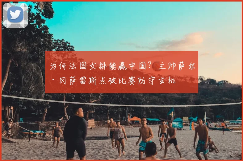为何法国女排能赢中国？主帅萨尔·冈萨雷斯点破比赛防守玄机