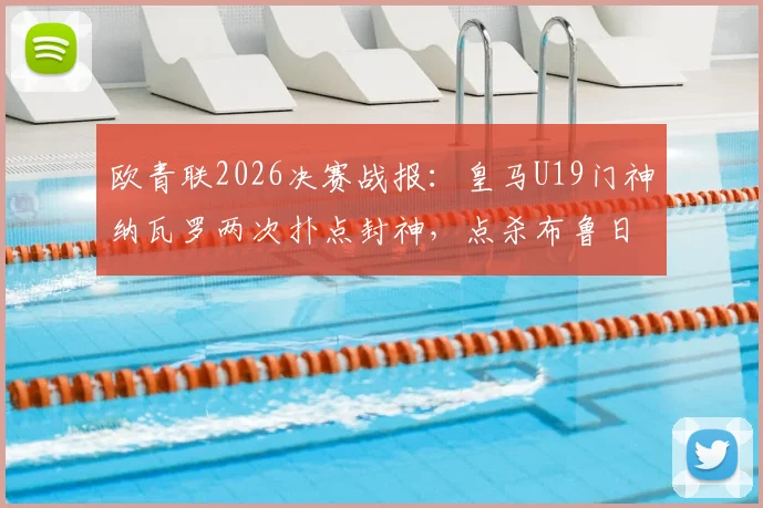 欧青联2026决赛战报：皇马U19门神纳瓦罗两次扑点封神，点杀布鲁日成功卫冕，赛后深度解析