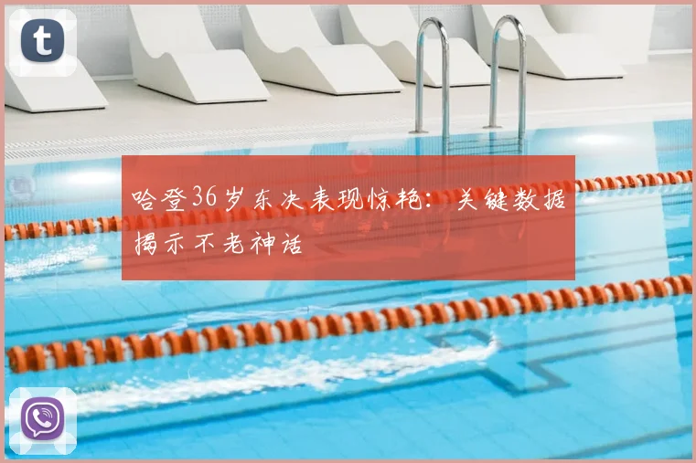 哈登36岁东决表现惊艳：关键数据揭示不老神话