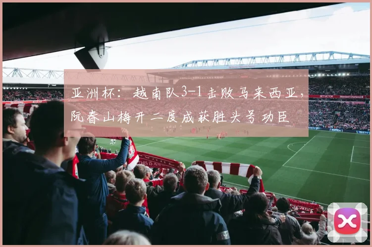 亚洲杯：越南队3-1击败马来西亚，阮春山梅开二度成获胜头号功臣