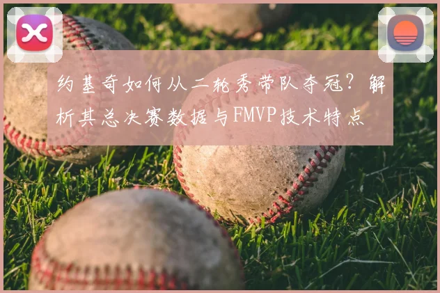 约基奇如何从二轮秀带队夺冠？解析其总决赛数据与FMVP技术特点