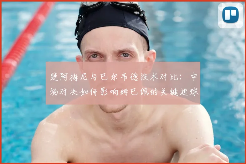 楚阿梅尼与巴尔韦德技术对比：中场对决如何影响姆巴佩的关键进球