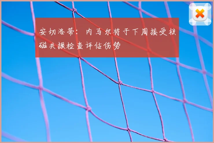安切洛蒂:内马尔将于下周接受核磁共振检查评估伤势
