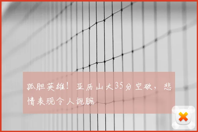 孤胆英雄！亚历山大35分空砍，悲情表现令人扼腕