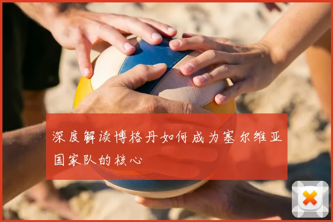 深度解读博格丹如何成为塞尔维亚国家队的核心