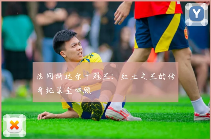 法网纳达尔十冠王：红土之王的传奇纪录全回顾
