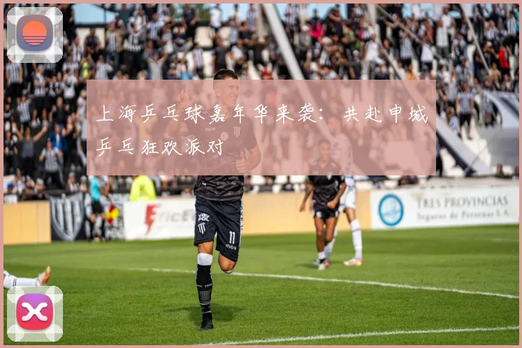 上海乒乓球嘉年华来袭：共赴申城乒乓狂欢派对