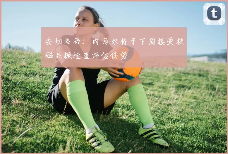 安切洛蒂:内马尔将于下周接受核磁共振检查评估伤势