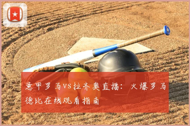意甲罗马vs拉齐奥直播：火爆罗马德比在线观看指南