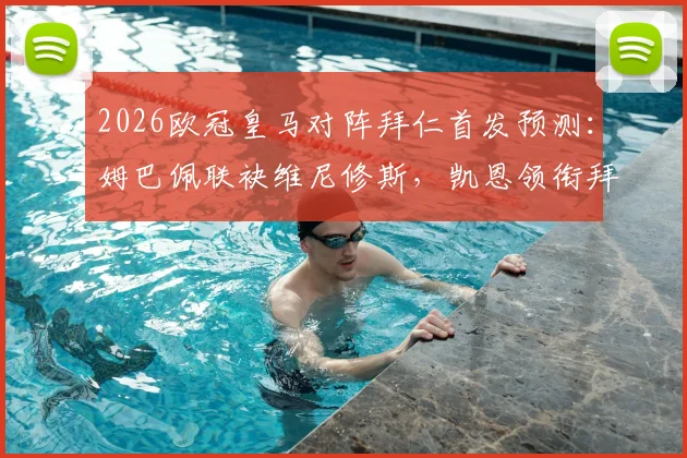 2026欧冠皇马对阵拜仁首发预测:姆巴佩联袂维尼修斯,凯恩领衔拜仁锋线,附历史交锋战绩前瞻