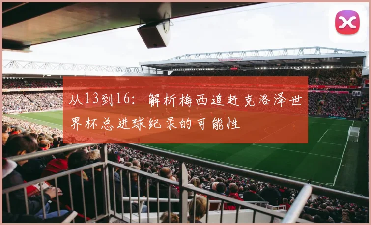 从13到16:解析梅西追赶克洛泽世界杯总进球纪录的可能性