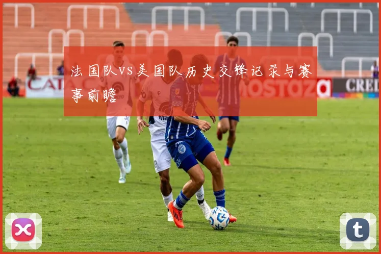 法国队vs美国队历史交锋记录与赛事前瞻