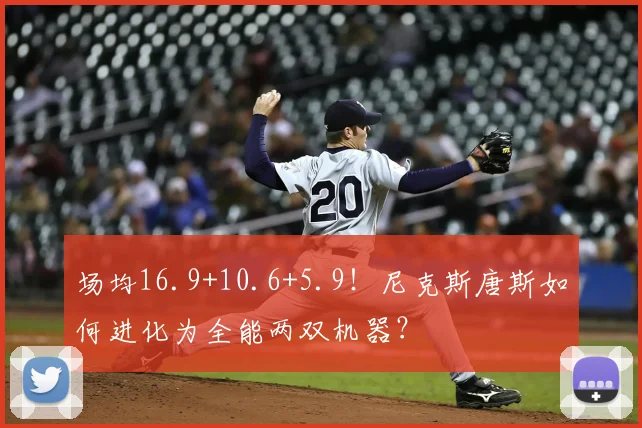 场均16.9+10.6+5.9！尼克斯唐斯如何进化为全能两双机器？