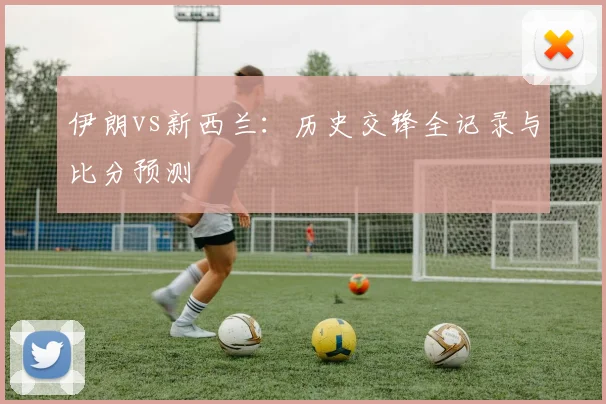 伊朗vs新西兰:历史交锋全记录与比分预测