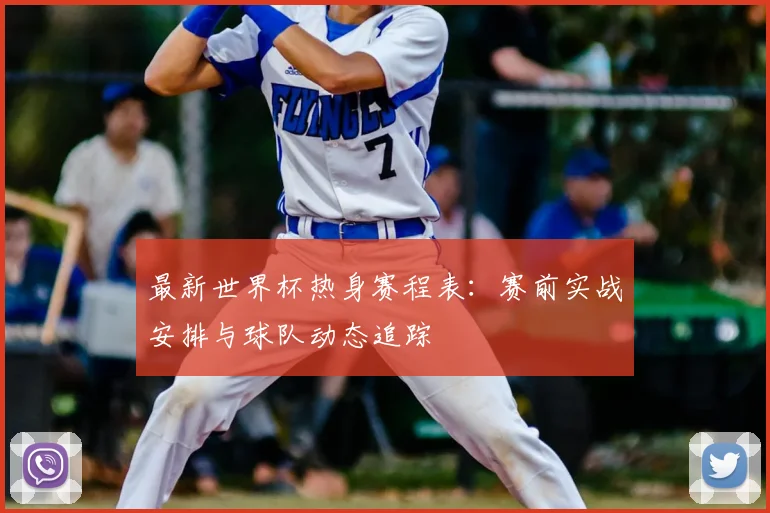 最新世界杯热身赛程表：赛前实战安排与球队动态追踪
