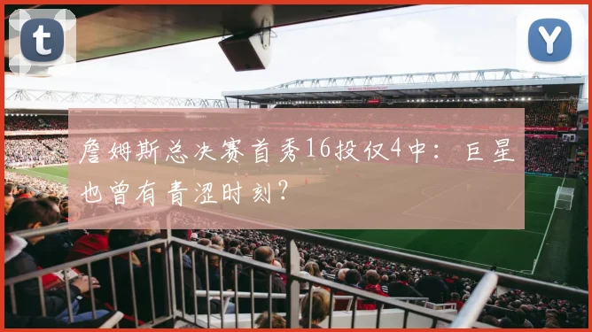 詹姆斯总决赛首秀16投仅4中:巨星也曾有青涩时刻?