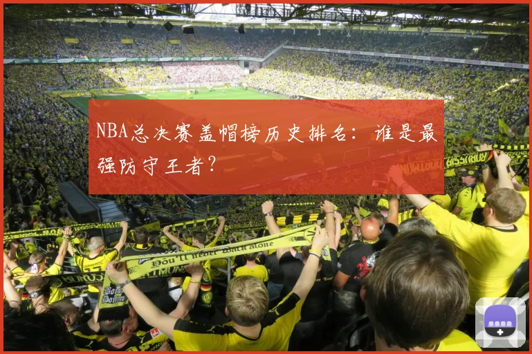 NBA总决赛盖帽榜历史排名：谁是最强防守王者？