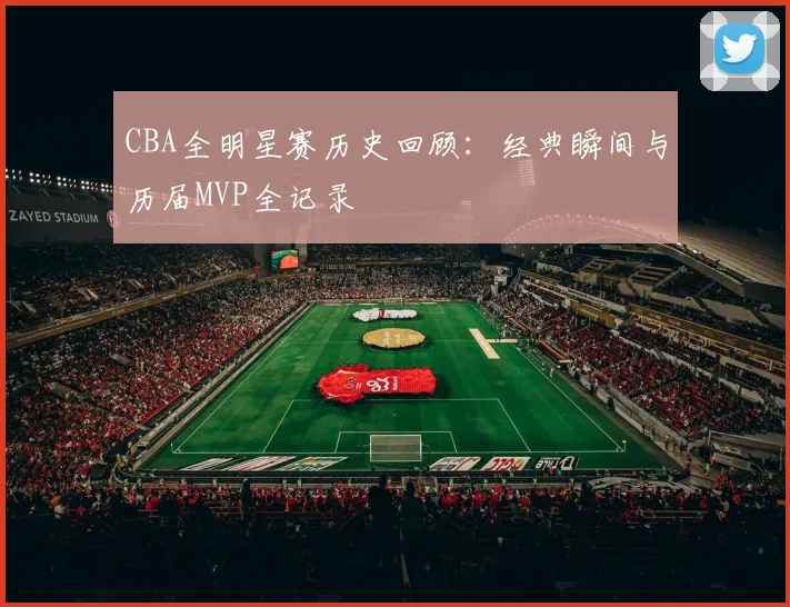 CBA全明星赛历史回顾：经典瞬间与历届MVP全记录
