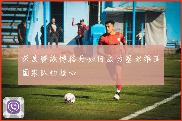 深度解读博格丹如何成为塞尔维亚国家队的核心