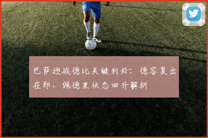 巴萨迎战德比关键利好:德容复出在即,佩德里状态回升解析