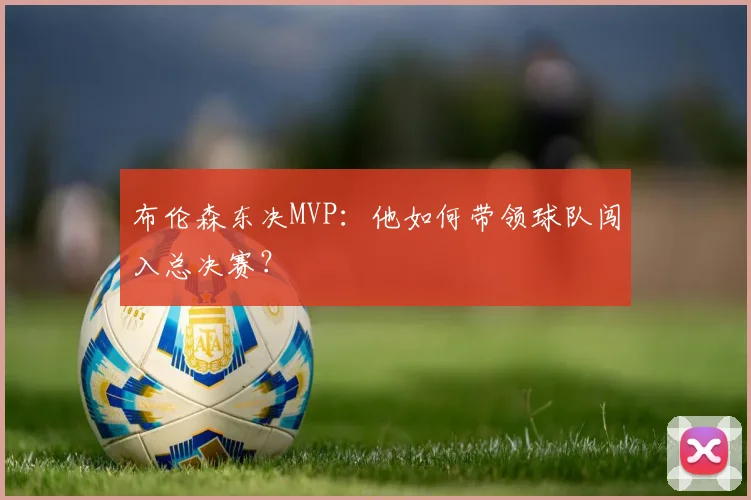 布伦森东决MVP：他如何带领球队闯入总决赛？