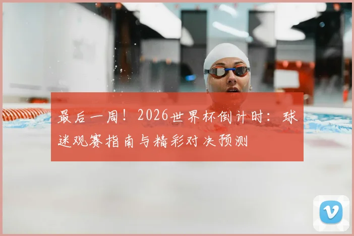 最后一周！2026世界杯倒计时：球迷观赛指南与精彩对决预测