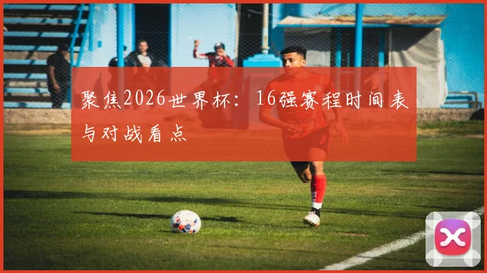 聚焦2026世界杯：16强赛程时间表与对战看点