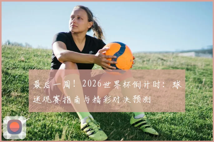 最后一周！2026世界杯倒计时：球迷观赛指南与精彩对决预测