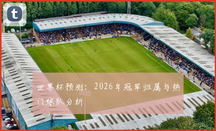 世界杯预测：2026年冠军归属与热门球队分析