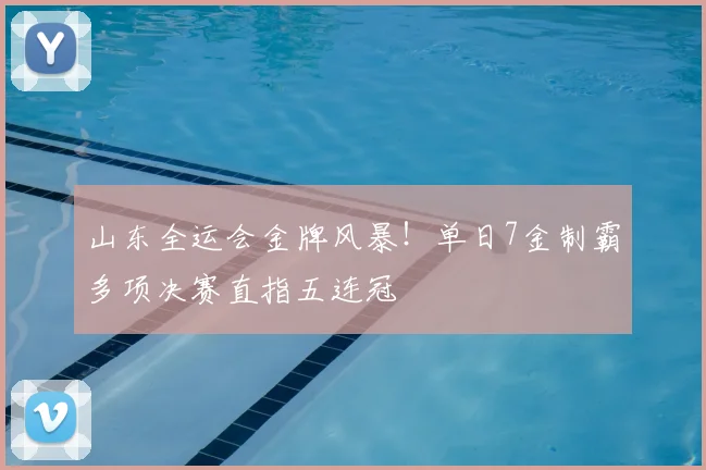 山东全运会金牌风暴！单日7金制霸多项决赛直指五连冠