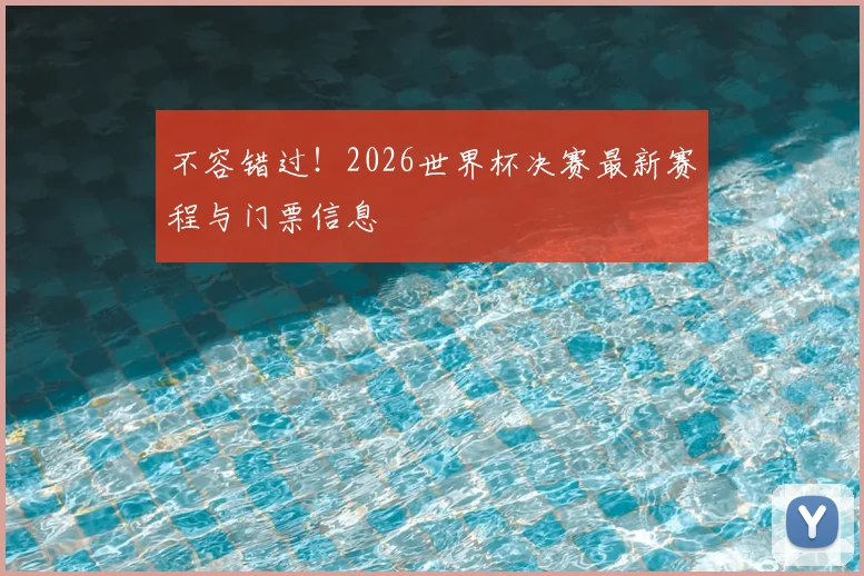 不容错过!2026世界杯决赛最新赛程与门票信息