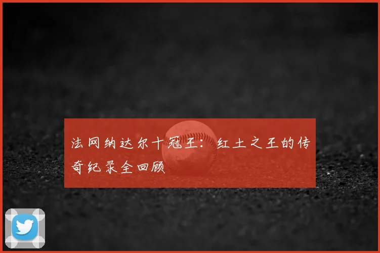 法网纳达尔十冠王：红土之王的传奇纪录全回顾