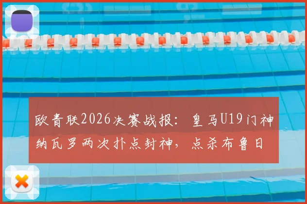欧青联2026决赛战报：皇马U19门神纳瓦罗两次扑点封神，点杀布鲁日成功卫冕，赛后深度解析