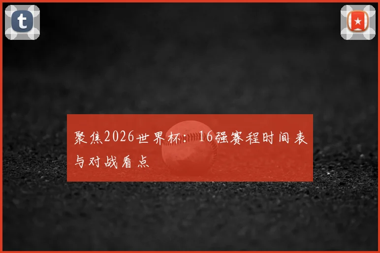 聚焦2026世界杯：16强赛程时间表与对战看点